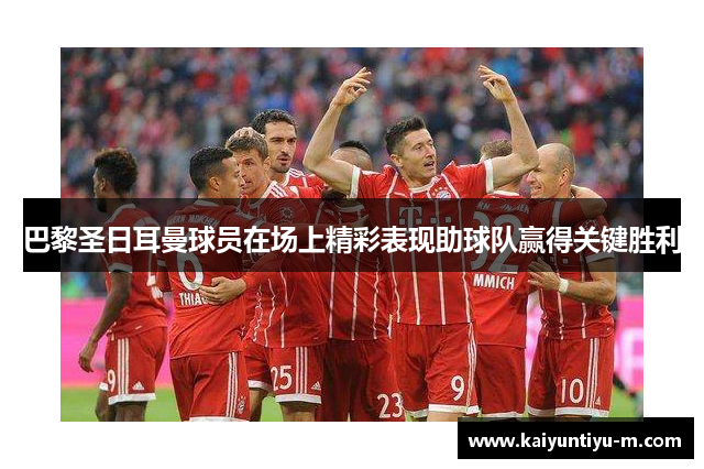 巴黎圣日耳曼球员在场上精彩表现助球队赢得关键胜利