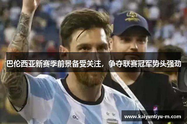 巴伦西亚新赛季前景备受关注，争夺联赛冠军势头强劲