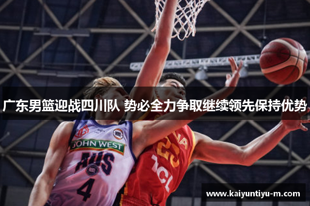 广东男篮迎战四川队 势必全力争取继续领先保持优势