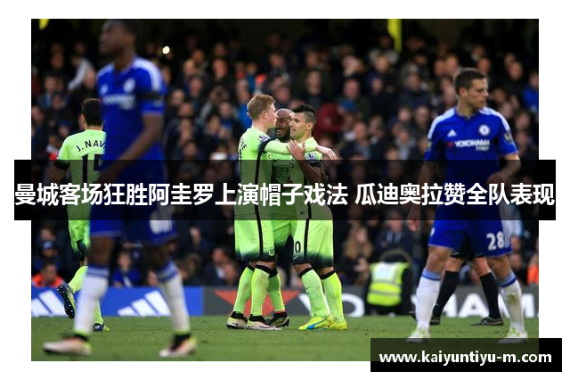 曼城客场狂胜阿圭罗上演帽子戏法 瓜迪奥拉赞全队表现