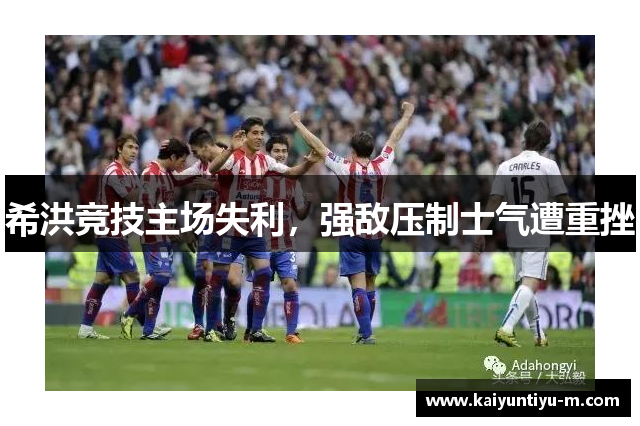 希洪竞技主场失利，强敌压制士气遭重挫