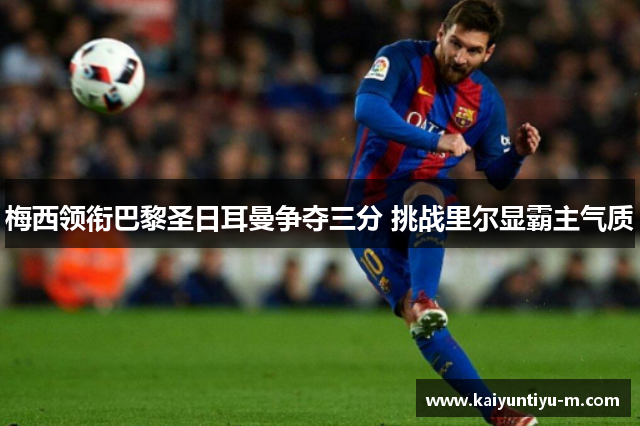 梅西领衔巴黎圣日耳曼争夺三分 挑战里尔显霸主气质