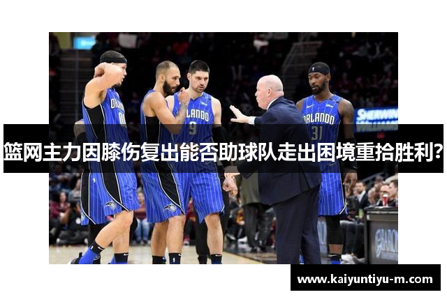 篮网主力因膝伤复出能否助球队走出困境重拾胜利？