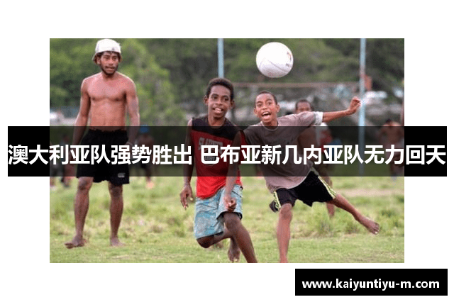 澳大利亚队强势胜出 巴布亚新几内亚队无力回天