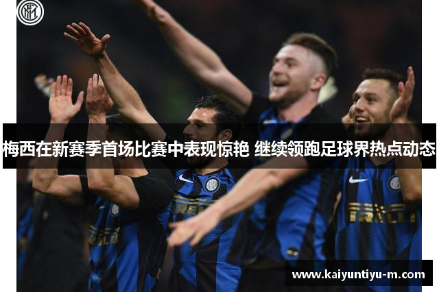 梅西在新赛季首场比赛中表现惊艳 继续领跑足球界热点动态