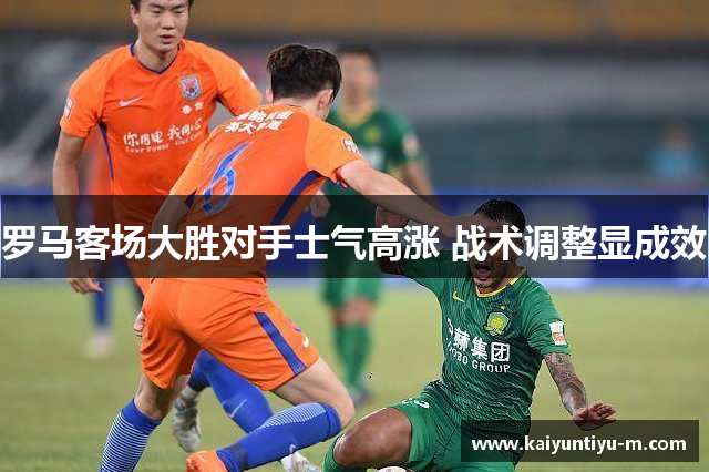 罗马客场大胜对手士气高涨 战术调整显成效