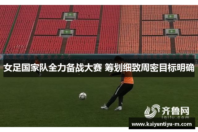 女足国家队全力备战大赛 筹划细致周密目标明确