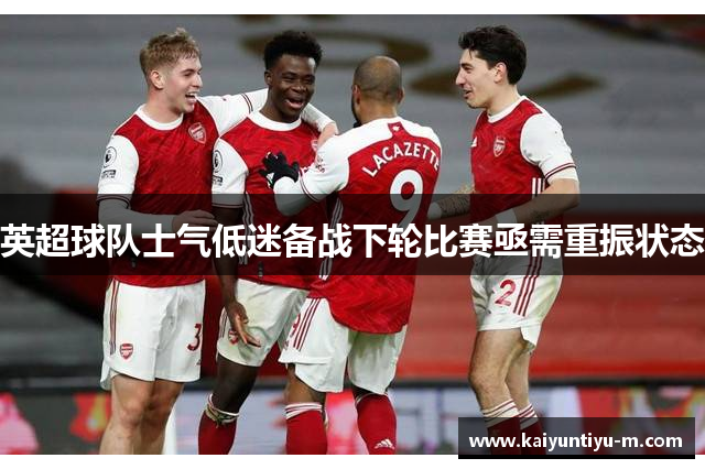 英超球队士气低迷备战下轮比赛亟需重振状态