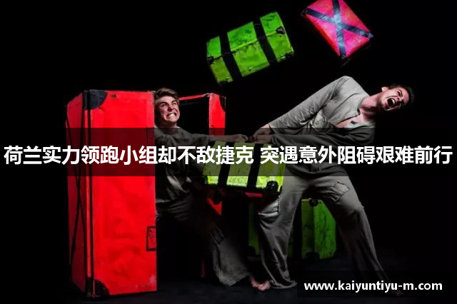 荷兰实力领跑小组却不敌捷克 突遇意外阻碍艰难前行