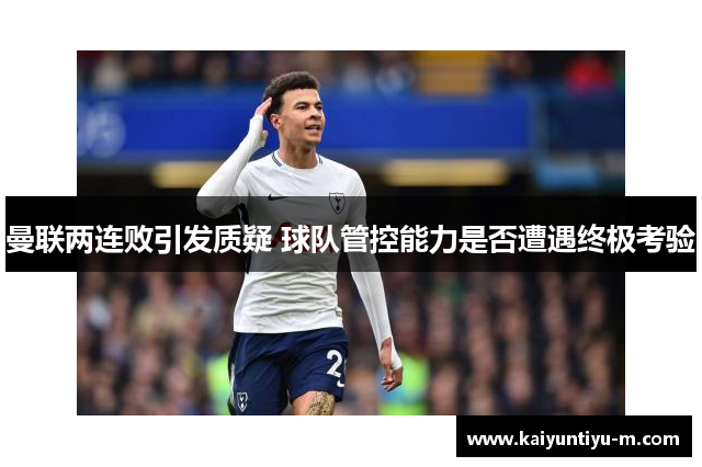 曼联两连败引发质疑 球队管控能力是否遭遇终极考验
