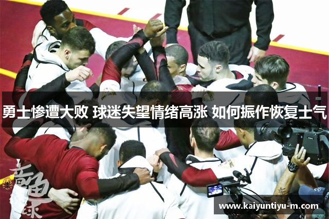 勇士惨遭大败 球迷失望情绪高涨 如何振作恢复士气