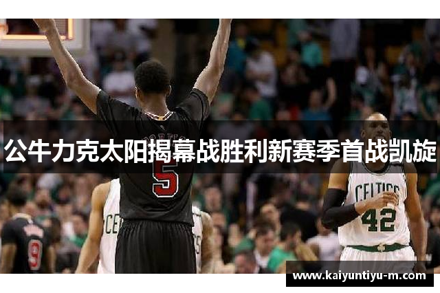 公牛力克太阳揭幕战胜利新赛季首战凯旋