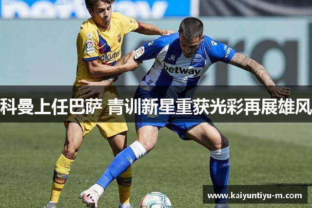 科曼上任巴萨 青训新星重获光彩再展雄风