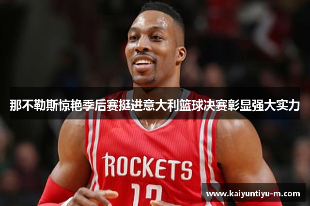 那不勒斯惊艳季后赛挺进意大利篮球决赛彰显强大实力