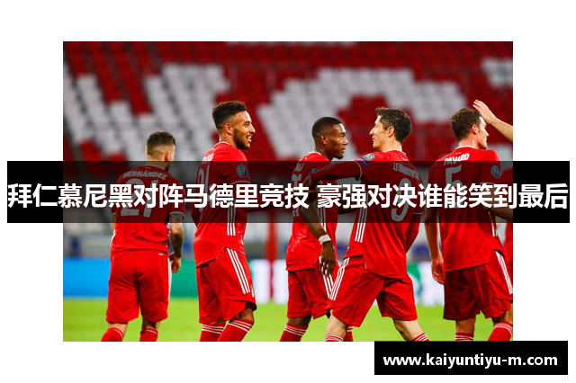拜仁慕尼黑对阵马德里竞技 豪强对决谁能笑到最后