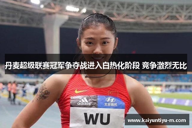 丹麦超级联赛冠军争夺战进入白热化阶段 竞争激烈无比