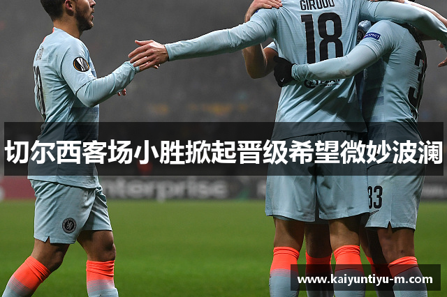切尔西客场小胜掀起晋级希望微妙波澜