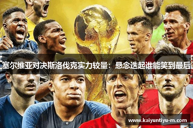 塞尔维亚对决斯洛伐克实力较量：悬念迭起谁能笑到最后