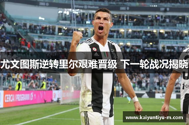 尤文图斯逆转里尔艰难晋级 下一轮战况揭晓