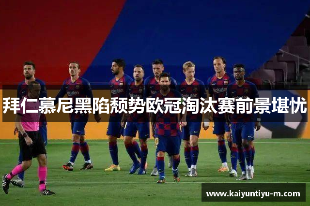 拜仁慕尼黑陷颓势欧冠淘汰赛前景堪忧
