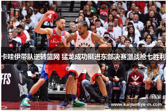 卡哇伊带队逆转篮网 猛龙成功挺进东部决赛激战抢七胜利