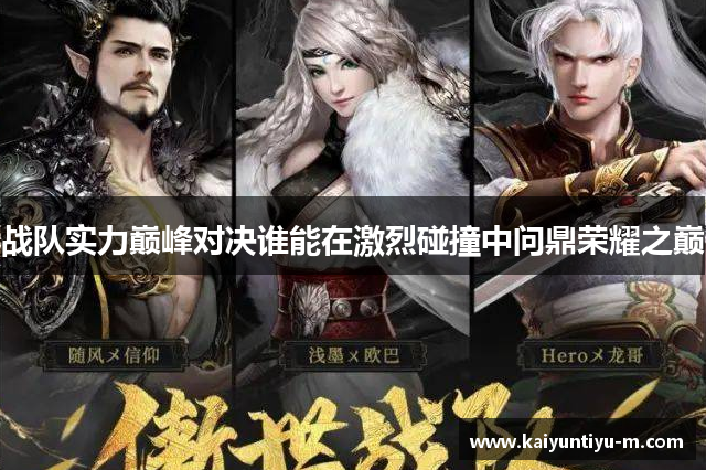 战队实力巅峰对决谁能在激烈碰撞中问鼎荣耀之巅