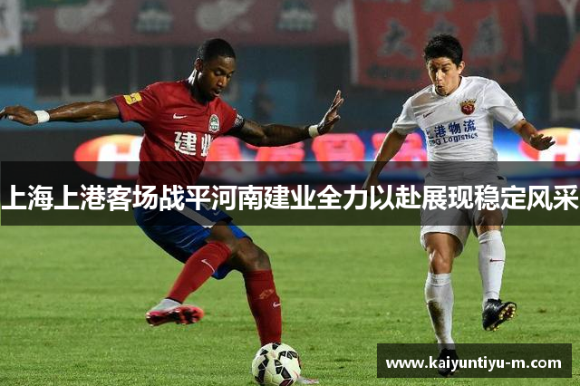 上海上港客场战平河南建业全力以赴展现稳定风采
