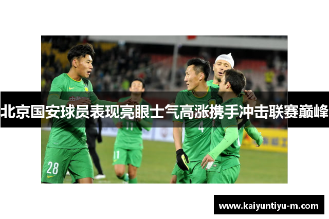 北京国安球员表现亮眼士气高涨携手冲击联赛巅峰