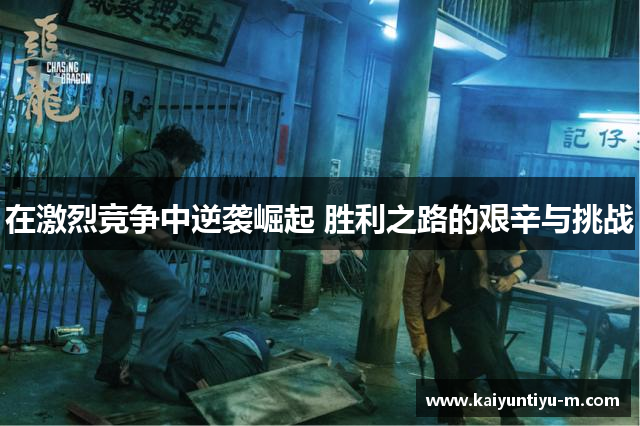在激烈竞争中逆袭崛起 胜利之路的艰辛与挑战
