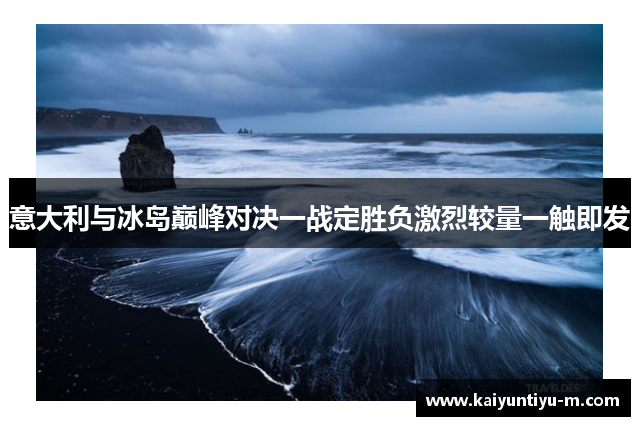意大利与冰岛巅峰对决一战定胜负激烈较量一触即发