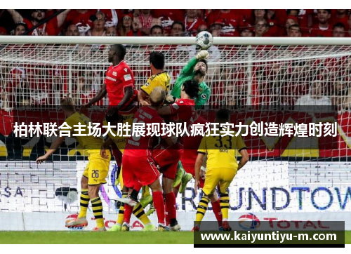 柏林联合主场大胜展现球队疯狂实力创造辉煌时刻