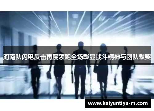 河南队闪电反击再度领跑全场彰显战斗精神与团队默契