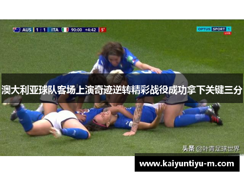 澳大利亚球队客场上演奇迹逆转精彩战役成功拿下关键三分