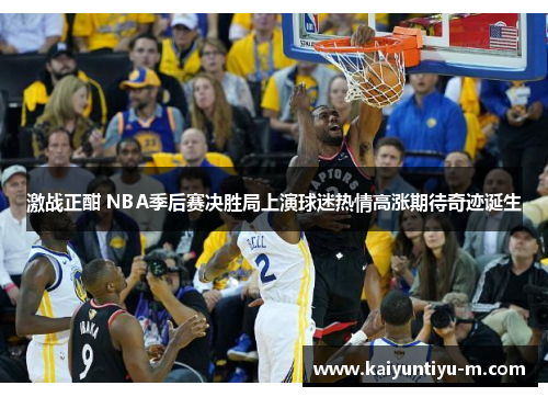 激战正酣 NBA季后赛决胜局上演球迷热情高涨期待奇迹诞生