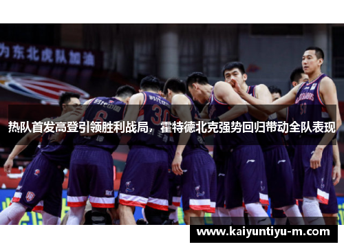 热队首发高登引领胜利战局，霍特德北克强势回归带动全队表现