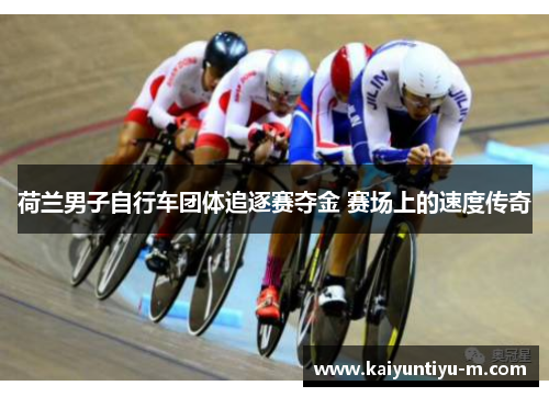 荷兰男子自行车团体追逐赛夺金 赛场上的速度传奇