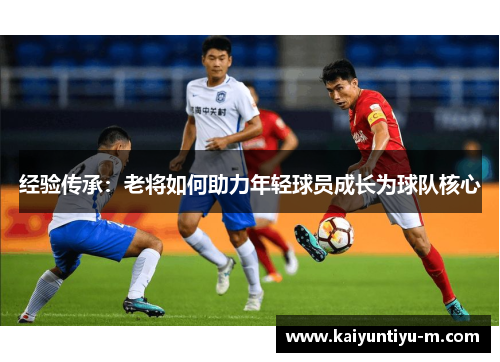 经验传承：老将如何助力年轻球员成长为球队核心