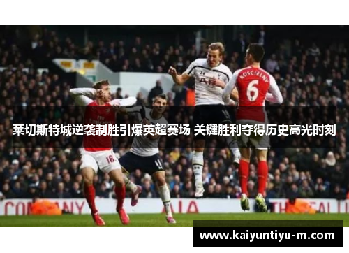 莱切斯特城逆袭制胜引爆英超赛场 关键胜利夺得历史高光时刻