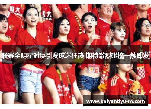 联赛全明星对决引发球迷狂热 期待激烈碰撞一触即发