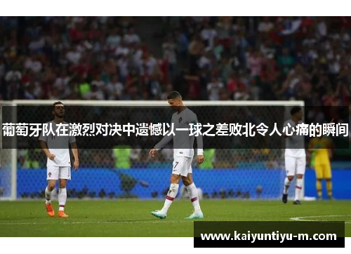 葡萄牙队在激烈对决中遗憾以一球之差败北令人心痛的瞬间
