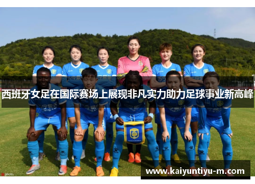 西班牙女足在国际赛场上展现非凡实力助力足球事业新高峰