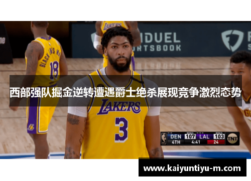 西部强队掘金逆转遭遇爵士绝杀展现竞争激烈态势