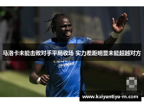 马洛卡未能击败对手平局收场 实力差距明显未能超越对方