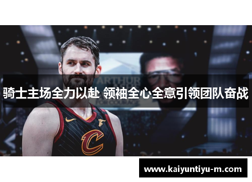 骑士主场全力以赴 领袖全心全意引领团队奋战