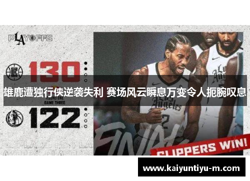 雄鹿遭独行侠逆袭失利 赛场风云瞬息万变令人扼腕叹息