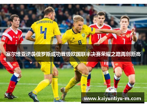 塞尔维亚逆袭俄罗斯成功晋级欧国联半决赛荣耀之路再创新高
