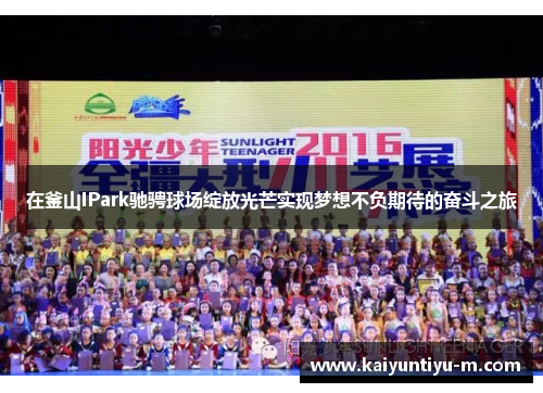 在釜山IPark驰骋球场绽放光芒实现梦想不负期待的奋斗之旅