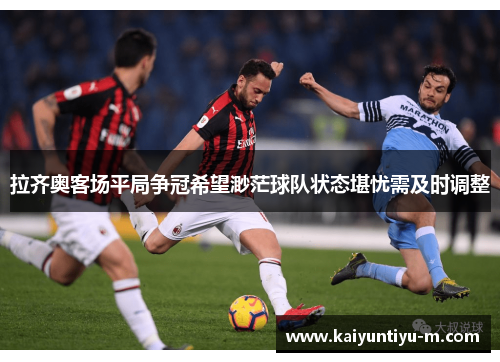 拉齐奥客场平局争冠希望渺茫球队状态堪忧需及时调整