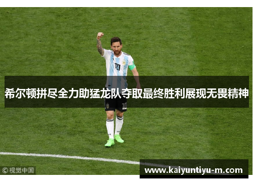 希尔顿拼尽全力助猛龙队夺取最终胜利展现无畏精神