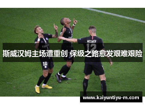 斯威汉姆主场遭重创 保级之路愈发艰难艰险